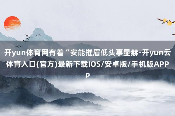 开yun体育网有着“安能摧眉低头事显赫-开yun云体育入口(官方)最新下载IOS/安卓版/手机版APP