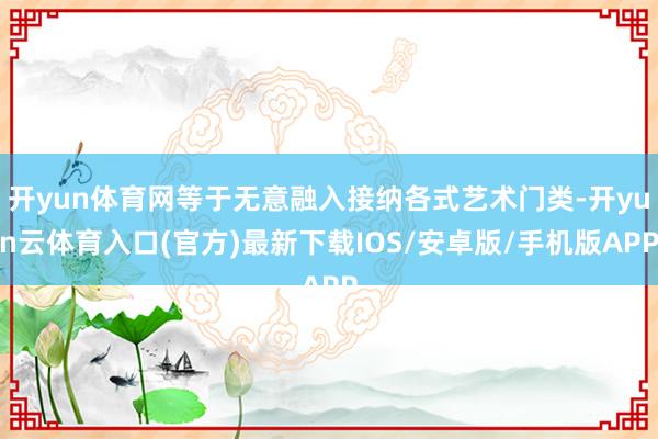 开yun体育网等于无意融入接纳各式艺术门类-开yun云体育入口(官方)最新下载IOS/安卓版/手机版APP