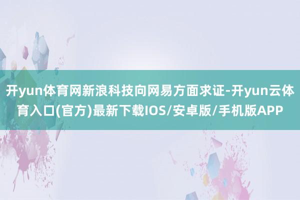 开yun体育网新浪科技向网易方面求证-开yun云体育入口(官方)最新下载IOS/安卓版/手机版APP