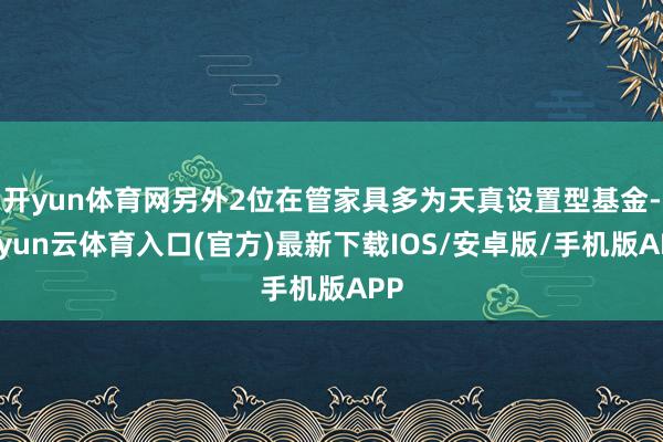 开yun体育网另外2位在管家具多为天真设置型基金-开yun云体育入口(官方)最新下载IOS/安卓版/手机版APP