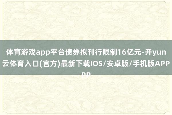 体育游戏app平台债券拟刊行限制16亿元-开yun云体育入口(官方)最新下载IOS/安卓版/手机版APP
