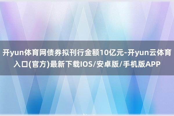 开yun体育网债券拟刊行金额10亿元-开yun云体育入口(官方)最新下载IOS/安卓版/手机版APP