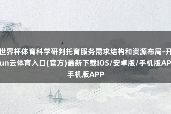世界杯体育科学研判托育服务需求结构和资源布局-开yun云体育入口(官方)最新下载IOS/安卓版/手机版APP