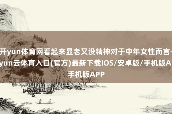 开yun体育网看起来显老又没精神对于中年女性而言-开yun云体育入口(官方)最新下载IOS/安卓版/手机版APP