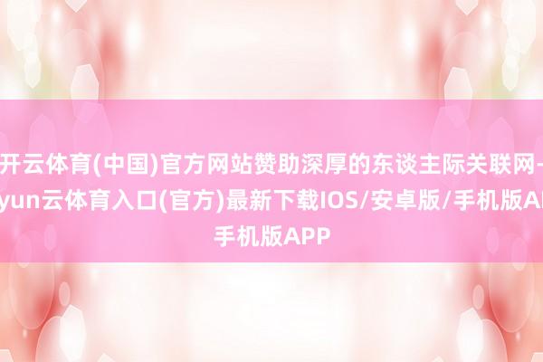 开云体育(中国)官方网站赞助深厚的东谈主际关联网-开yun云体育入口(官方)最新下载IOS/安卓版/手机版APP