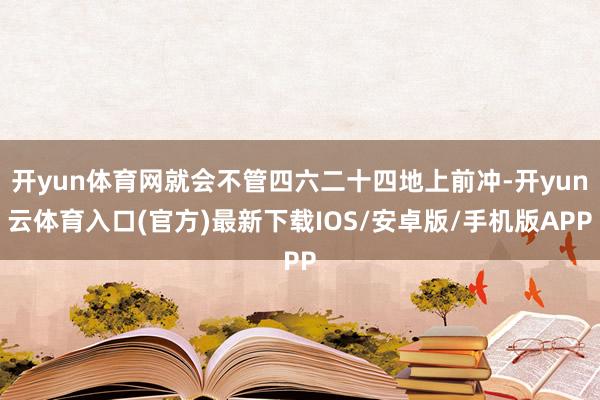 开yun体育网就会不管四六二十四地上前冲-开yun云体育入口(官方)最新下载IOS/安卓版/手机版APP