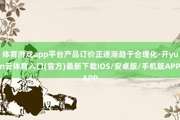 体育游戏app平台产品订价正逐渐趋于合理化-开yun云体育入口(官方)最新下载IOS/安卓版/手机版APP