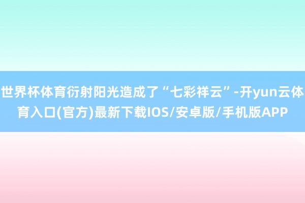 世界杯体育衍射阳光造成了“七彩祥云”-开yun云体育入口(官方)最新下载IOS/安卓版/手机版APP