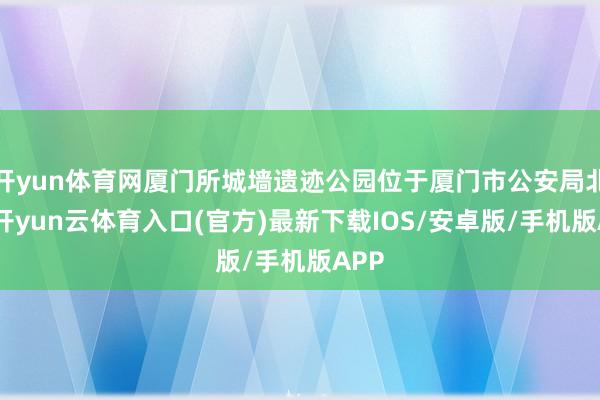 开yun体育网厦门所城墙遗迹公园位于厦门市公安局北侧-开yun云体育入口(官方)最新下载IOS/安卓版/手机版APP