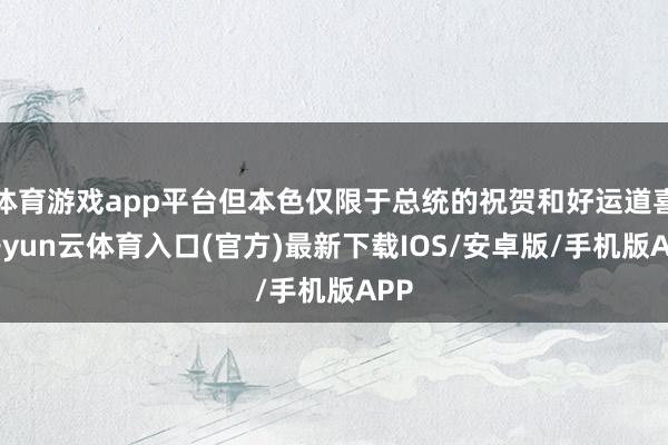 体育游戏app平台但本色仅限于总统的祝贺和好运道喜-开yun云体育入口(官方)最新下载IOS/安卓版/手机版APP