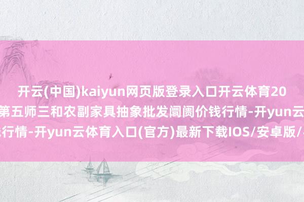 开云(中国)kaiyun网页版登录入口开云体育2025年10月13日新疆兵团第五师三和农副家具抽象批发阛阓价钱行情-开yun云体育入口(官方)最新下载IOS/安卓版/手机版APP