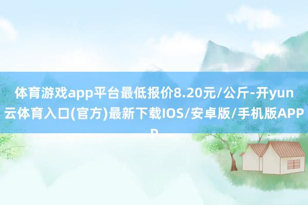 体育游戏app平台最低报价8.20元/公斤-开yun云体育入口(官方)最新下载IOS/安卓版/手机版APP