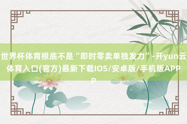 世界杯体育根底不是“即时零卖单独发力”-开yun云体育入口(官方)最新下载IOS/安卓版/手机版APP