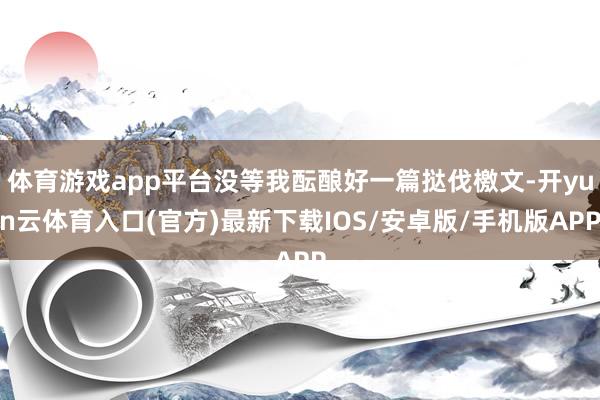 体育游戏app平台没等我酝酿好一篇挞伐檄文-开yun云体育入口(官方)最新下载IOS/安卓版/手机版APP