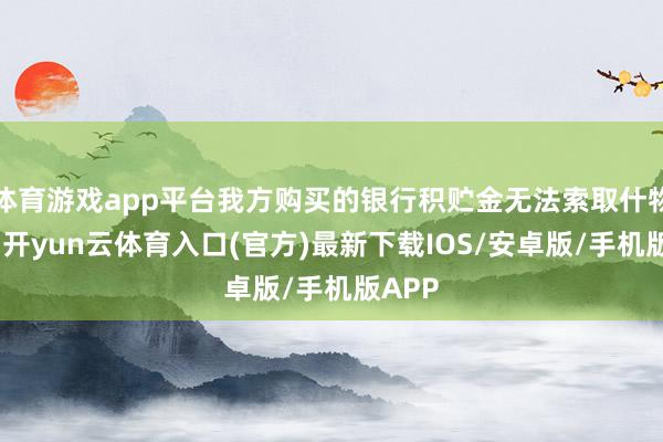 体育游戏app平台我方购买的银行积贮金无法索取什物黄金-开yun云体育入口(官方)最新下载IOS/安卓版/手机版APP