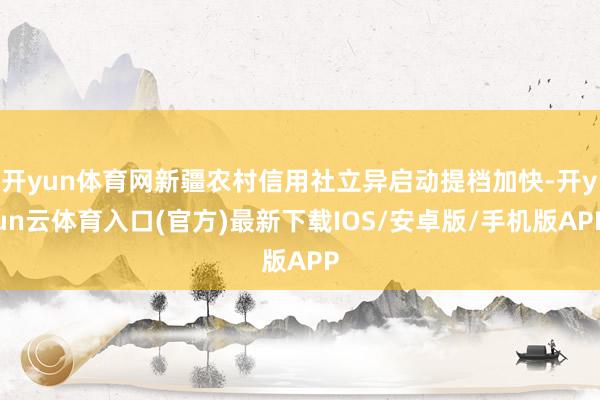 开yun体育网新疆农村信用社立异启动提档加快-开yun云体育入口(官方)最新下载IOS/安卓版/手机版APP