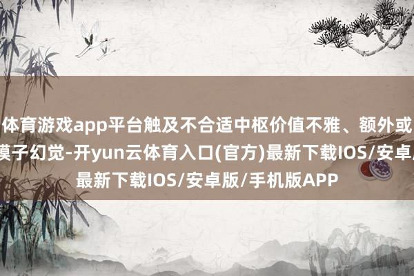 体育游戏app平台触及不合适中枢价值不雅、额外或违纪实质、大模子幻觉-开yun云体育入口(官方)最新下载IOS/安卓版/手机版APP
