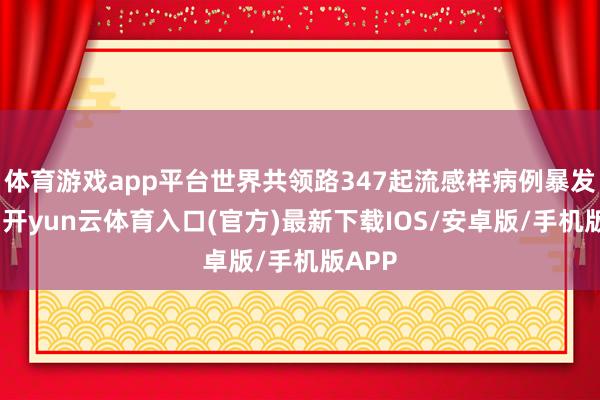 体育游戏app平台世界共领路347起流感样病例暴发疫情-开yun云体育入口(官方)最新下载IOS/安卓版/手机版APP