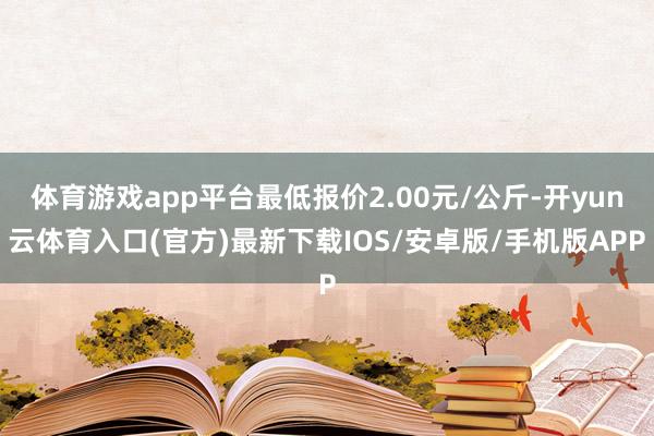 体育游戏app平台最低报价2.00元/公斤-开yun云体育入口(官方)最新下载IOS/安卓版/手机版APP