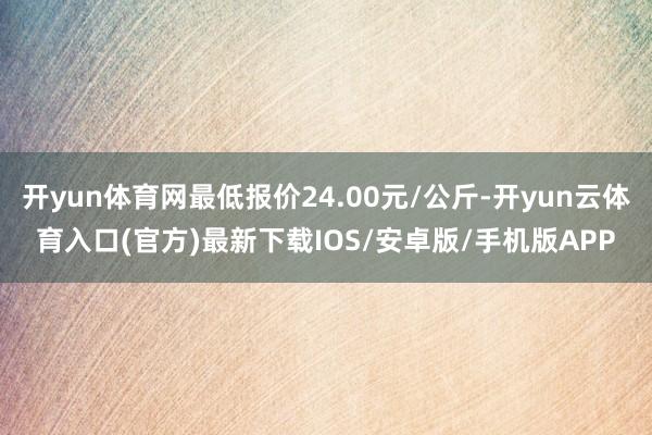 开yun体育网最低报价24.00元/公斤-开yun云体育入口(官方)最新下载IOS/安卓版/手机版APP