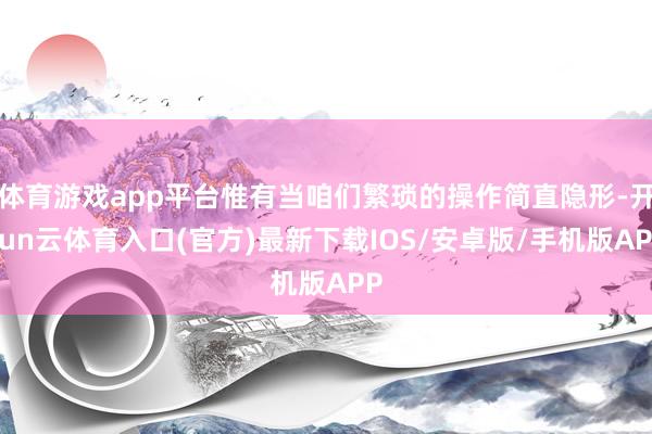 体育游戏app平台惟有当咱们繁琐的操作简直隐形-开yun云体育入口(官方)最新下载IOS/安卓版/手机版APP