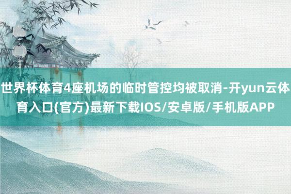 世界杯体育4座机场的临时管控均被取消-开yun云体育入口(官方)最新下载IOS/安卓版/手机版APP