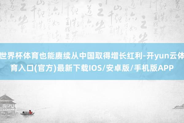 世界杯体育也能赓续从中国取得增长红利-开yun云体育入口(官方)最新下载IOS/安卓版/手机版APP