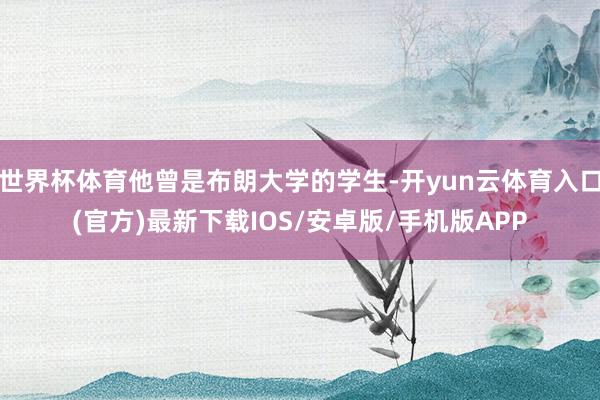 世界杯体育他曾是布朗大学的学生-开yun云体育入口(官方)最新下载IOS/安卓版/手机版APP
