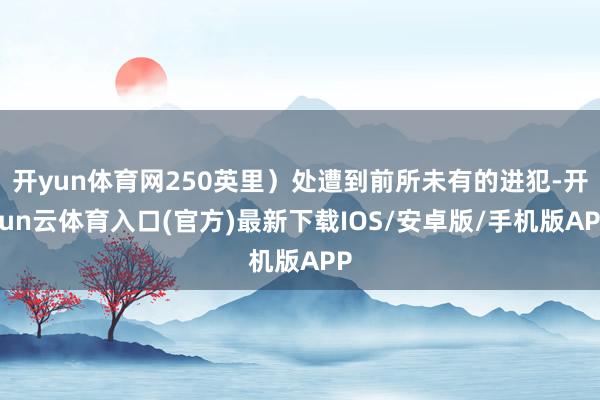 开yun体育网250英里）处遭到前所未有的进犯-开yun云体育入口(官方)最新下载IOS/安卓版/手机版APP