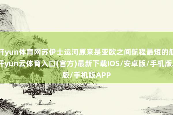 开yun体育网苏伊士运河原来是亚欧之间航程最短的航路-开yun云体育入口(官方)最新下载IOS/安卓版/手机版APP