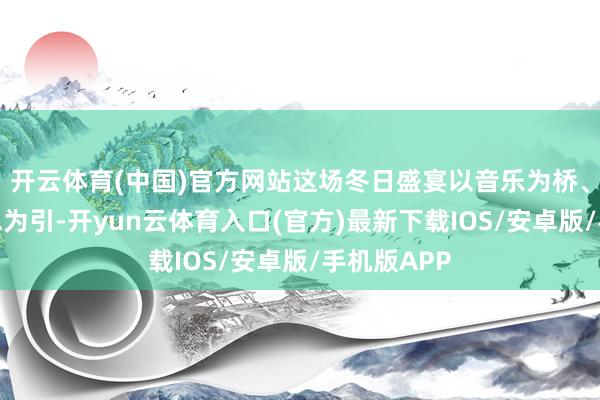 开云体育(中国)官方网站这场冬日盛宴以音乐为桥、以甘好意思为引-开yun云体育入口(官方)最新下载IOS/安卓版/手机版APP