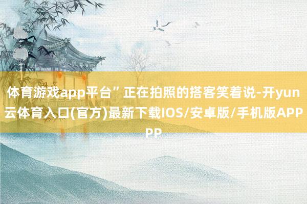体育游戏app平台”正在拍照的搭客笑着说-开yun云体育入口(官方)最新下载IOS/安卓版/手机版APP