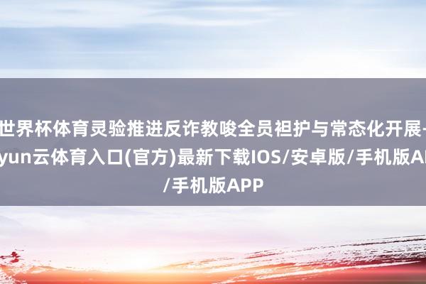 世界杯体育灵验推进反诈教唆全员袒护与常态化开展-开yun云体育入口(官方)最新下载IOS/安卓版/手机版APP