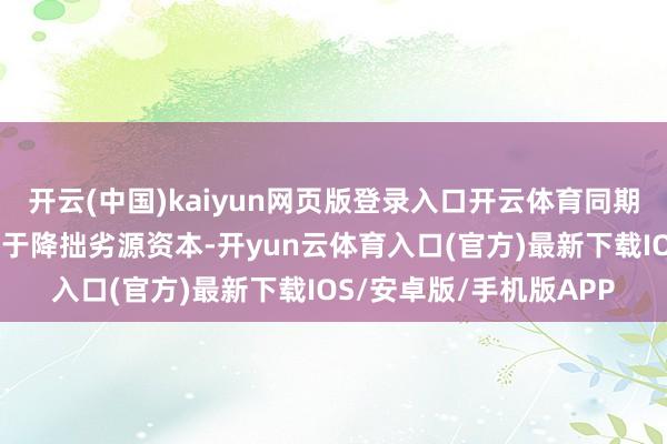 开云(中国)kaiyun网页版登录入口开云体育同期强调“特朗普政府起劲于降拙劣源资本-开yun云体育入口(官方)最新下载IOS/安卓版/手机版APP