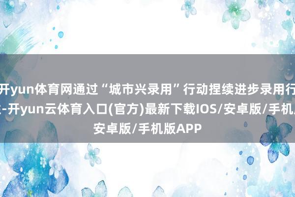 开yun体育网通过“城市兴录用”行动捏续进步录用行状品性-开yun云体育入口(官方)最新下载IOS/安卓版/手机版APP