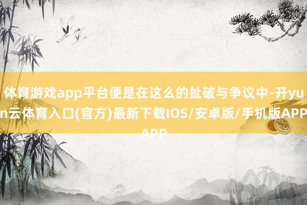 体育游戏app平台便是在这么的扯破与争议中-开yun云体育入口(官方)最新下载IOS/安卓版/手机版APP