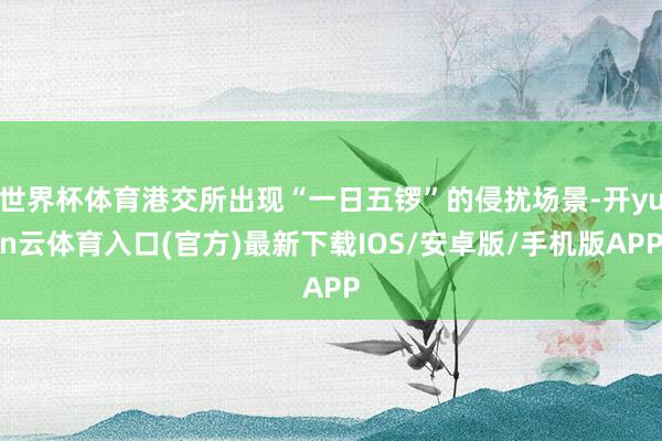 世界杯体育港交所出现“一日五锣”的侵扰场景-开yun云体育入口(官方)最新下载IOS/安卓版/手机版APP