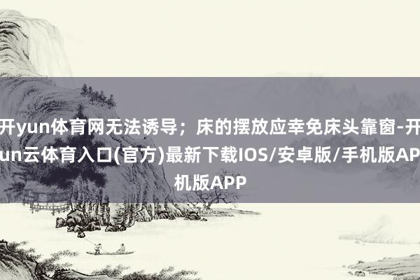 开yun体育网无法诱导；床的摆放应幸免床头靠窗-开yun云体育入口(官方)最新下载IOS/安卓版/手机版APP