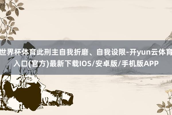 世界杯体育此刑主自我折磨、自我设限-开yun云体育入口(官方)最新下载IOS/安卓版/手机版APP