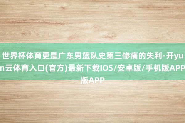 世界杯体育更是广东男篮队史第三惨痛的失利-开yun云体育入口(官方)最新下载IOS/安卓版/手机版APP