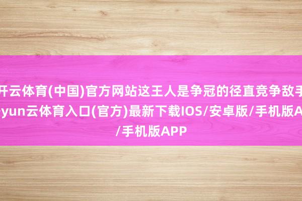 开云体育(中国)官方网站这王人是争冠的径直竞争敌手-开yun云体育入口(官方)最新下载IOS/安卓版/手机版APP