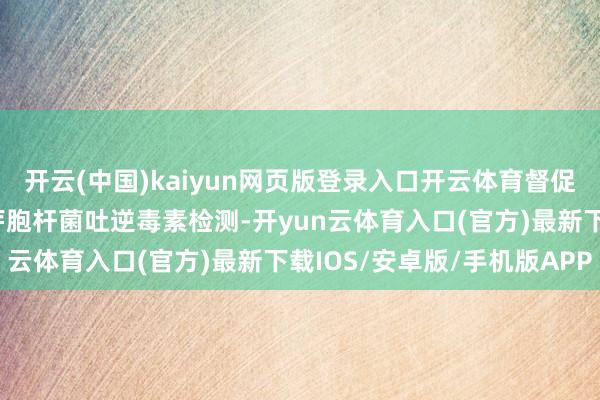 开云(中国)kaiyun网页版登录入口开云体育督促所有分娩企业开展蜡样芽胞杆菌吐逆毒素检测-开yun云体育入口(官方)最新下载IOS/安卓版/手机版APP