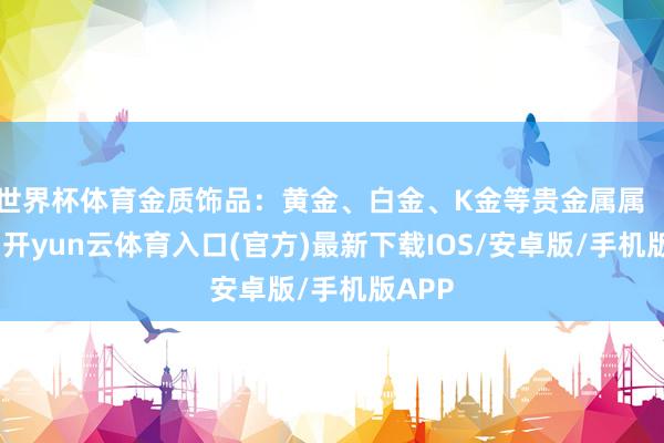 世界杯体育金质饰品：黄金、白金、K金等贵金属属「金」-开yun云体育入口(官方)最新下载IOS/安卓版/手机版APP