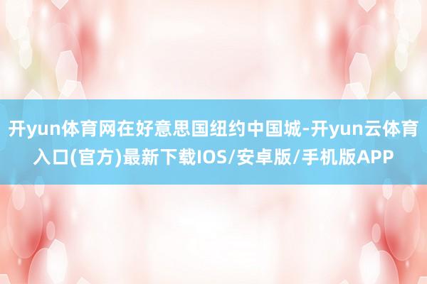 开yun体育网在好意思国纽约中国城-开yun云体育入口(官方)最新下载IOS/安卓版/手机版APP